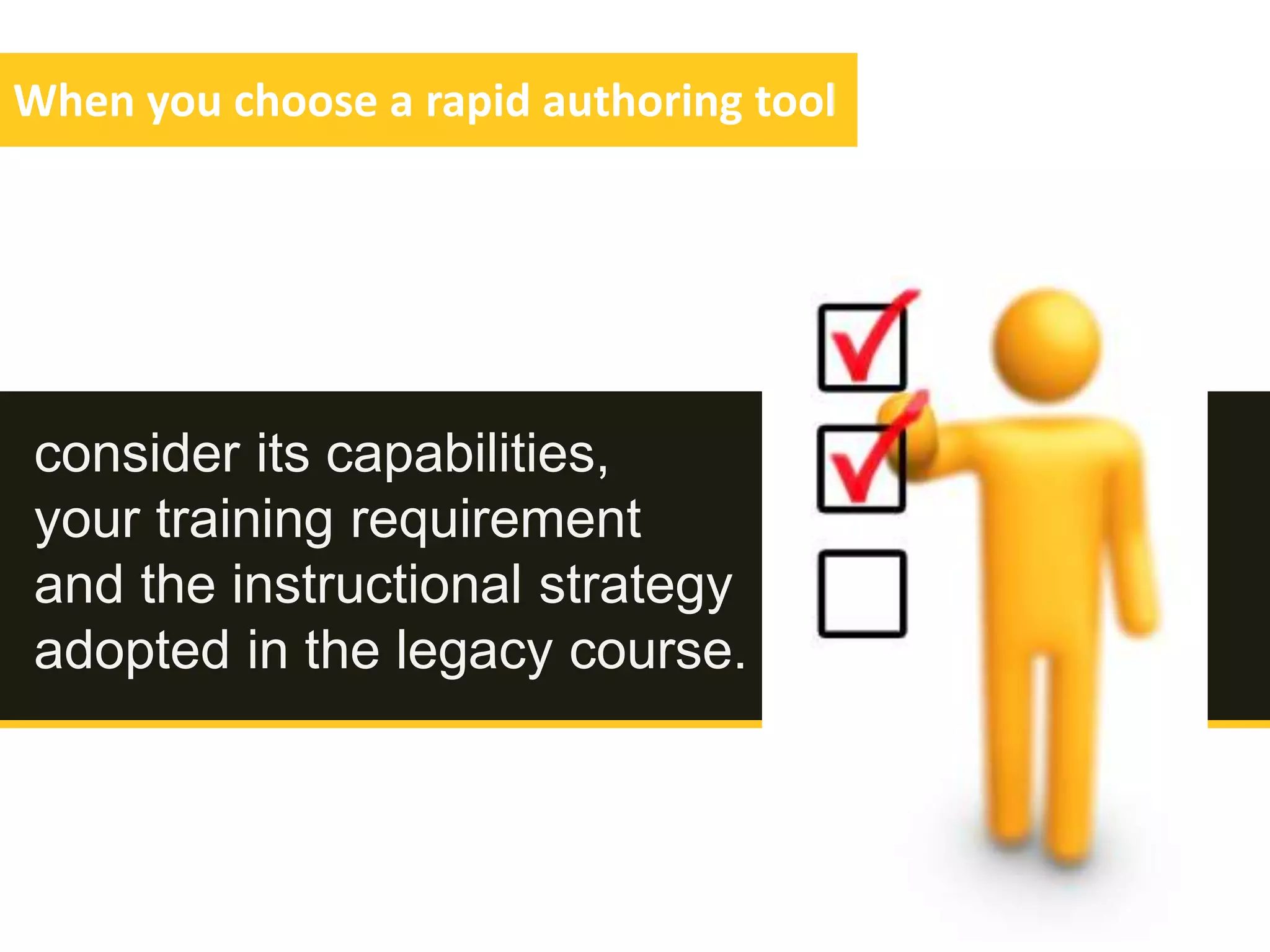 When you choose a rapid authoring tool
consider its capabilities,
your training requirement
and the instructional strategy
adopted in the legacy course.
 