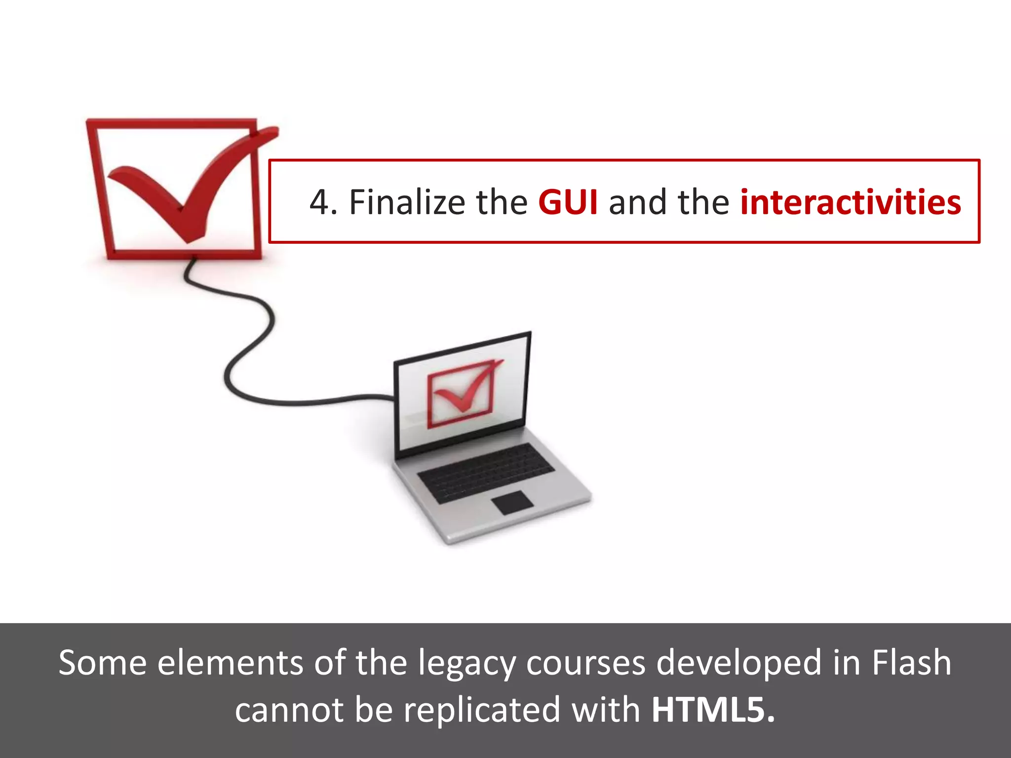 4. Finalize the GUI and the interactivities
Some elements of the legacy courses developed in Flash
cannot be replicated with HTML5.
 