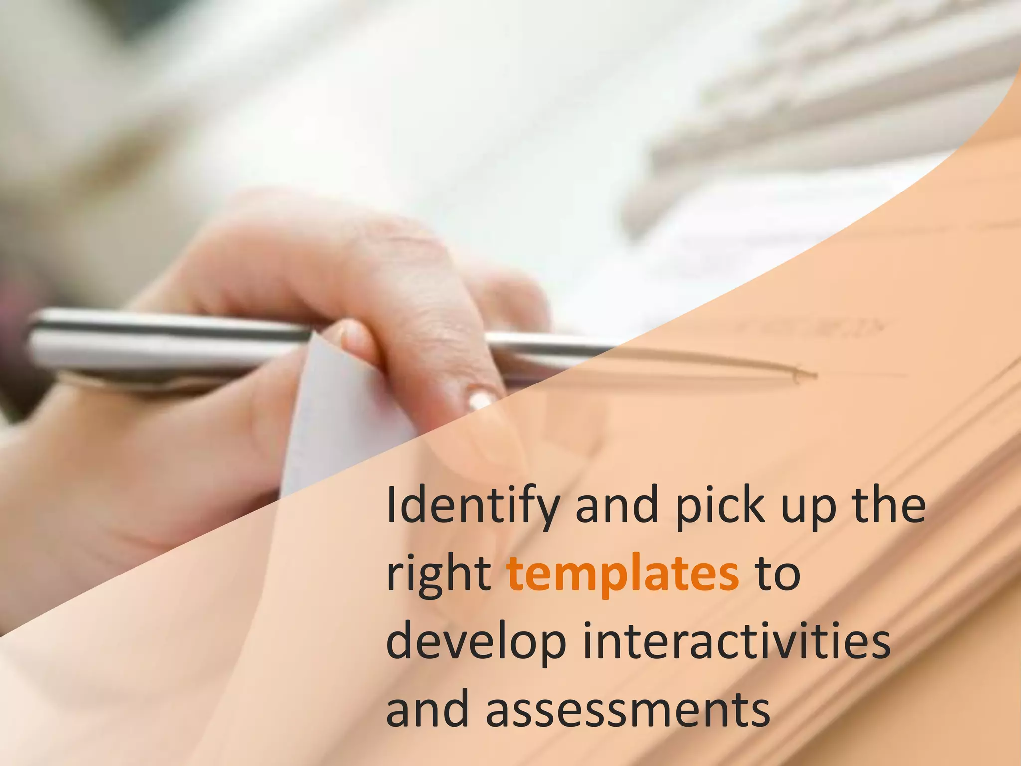 Identify and pick up the
right templates to
develop interactivities
and assessments
 