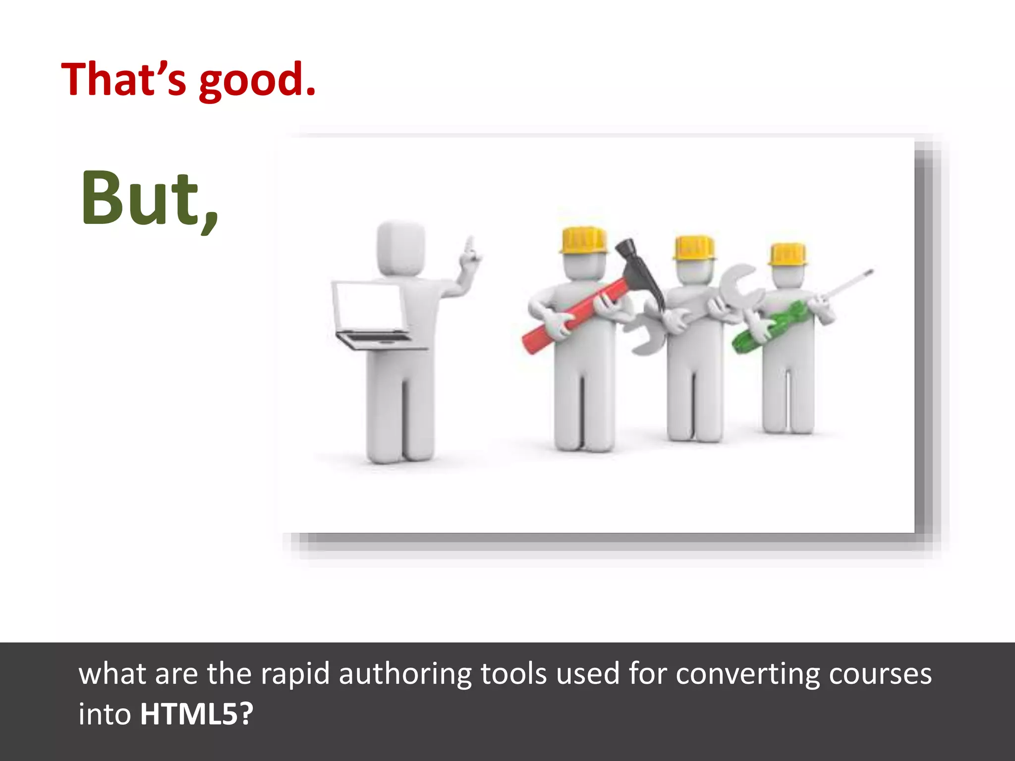 But,
what are the rapid authoring tools used for converting courses
into HTML5?
That’s good.
 