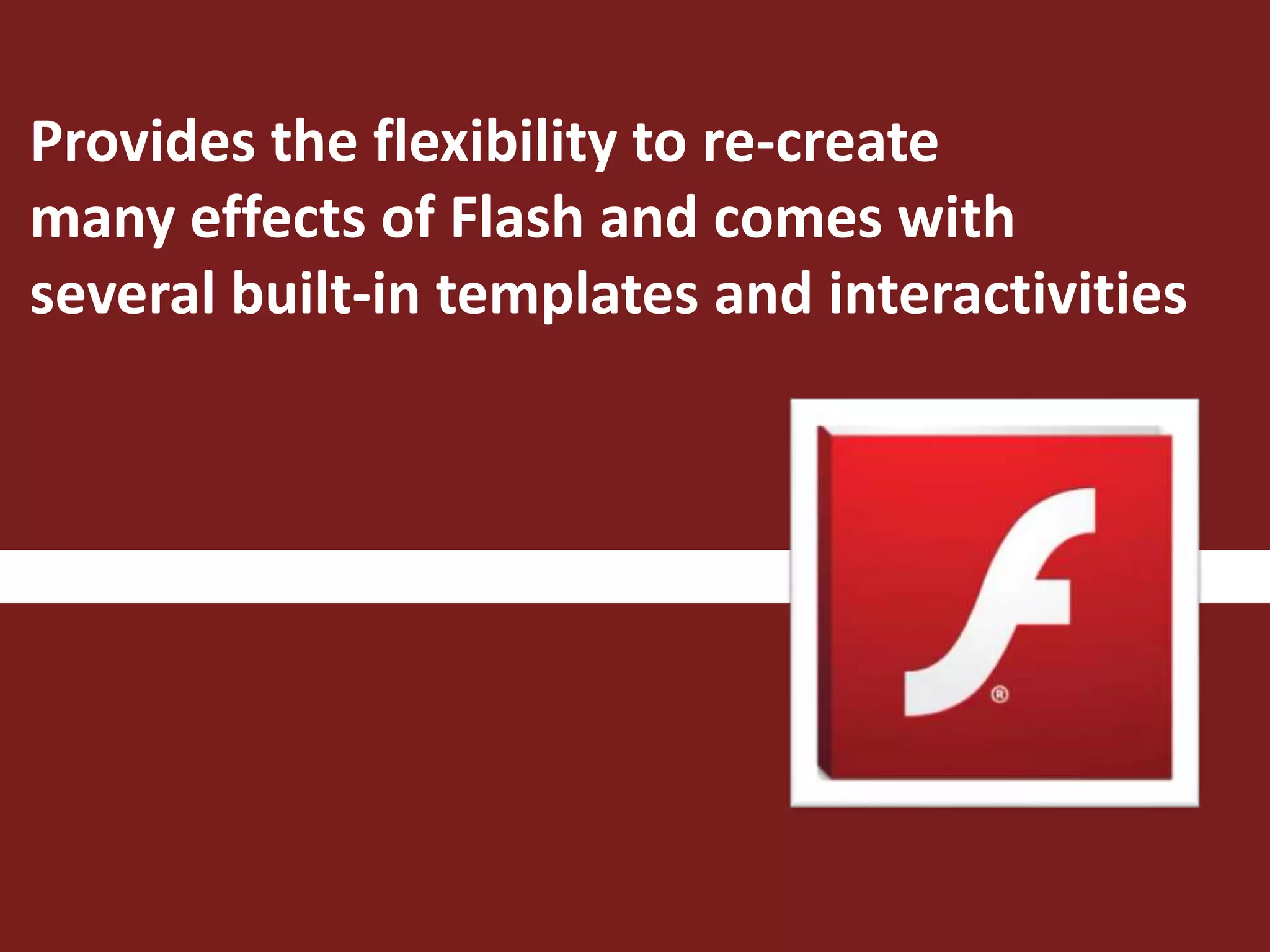 Provides the flexibility to re-create
many effects of Flash and comes with
several built-in templates and interactivities
 