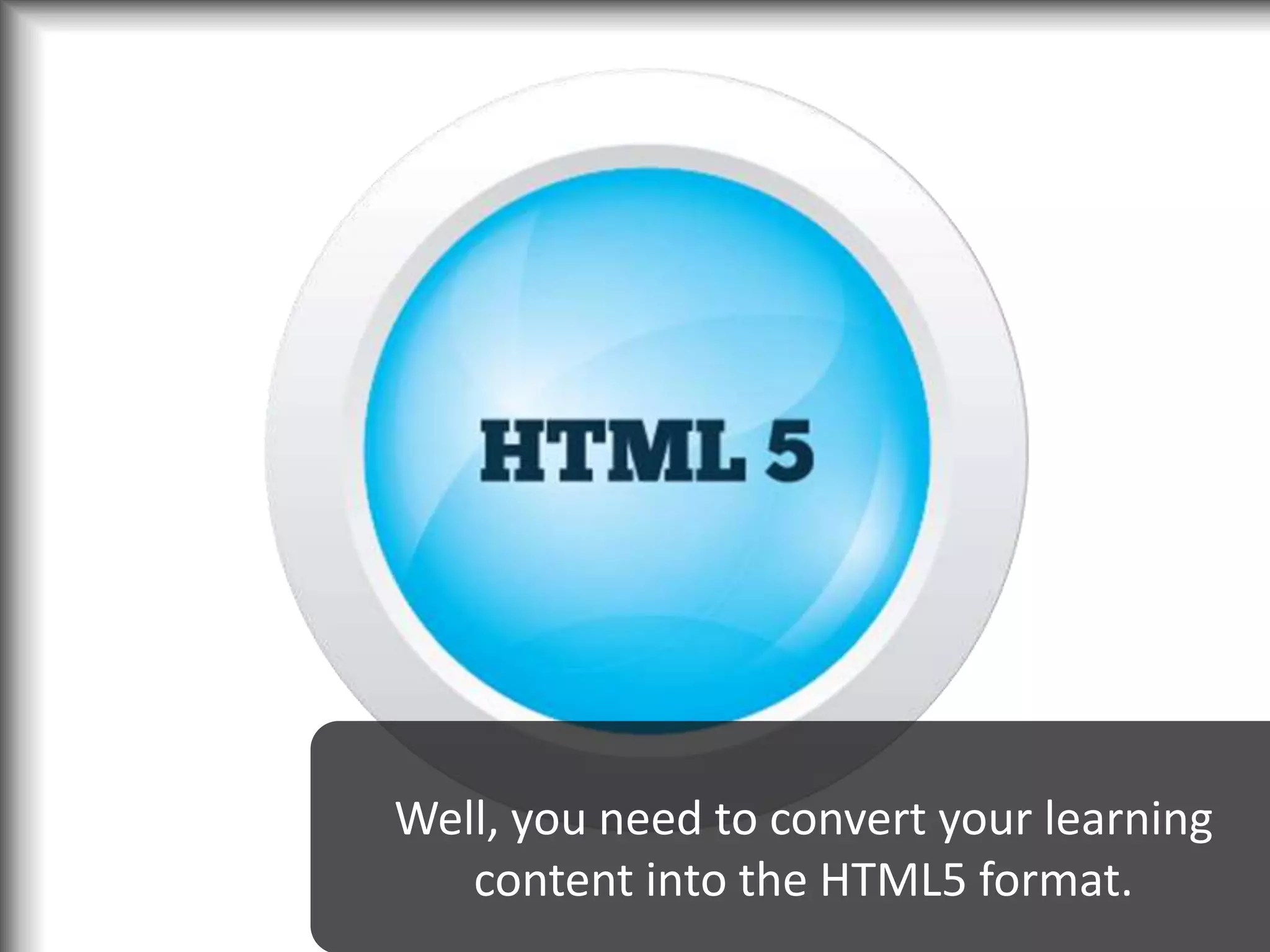 Well, you need to convert your learning
content into the HTML5 format.
 