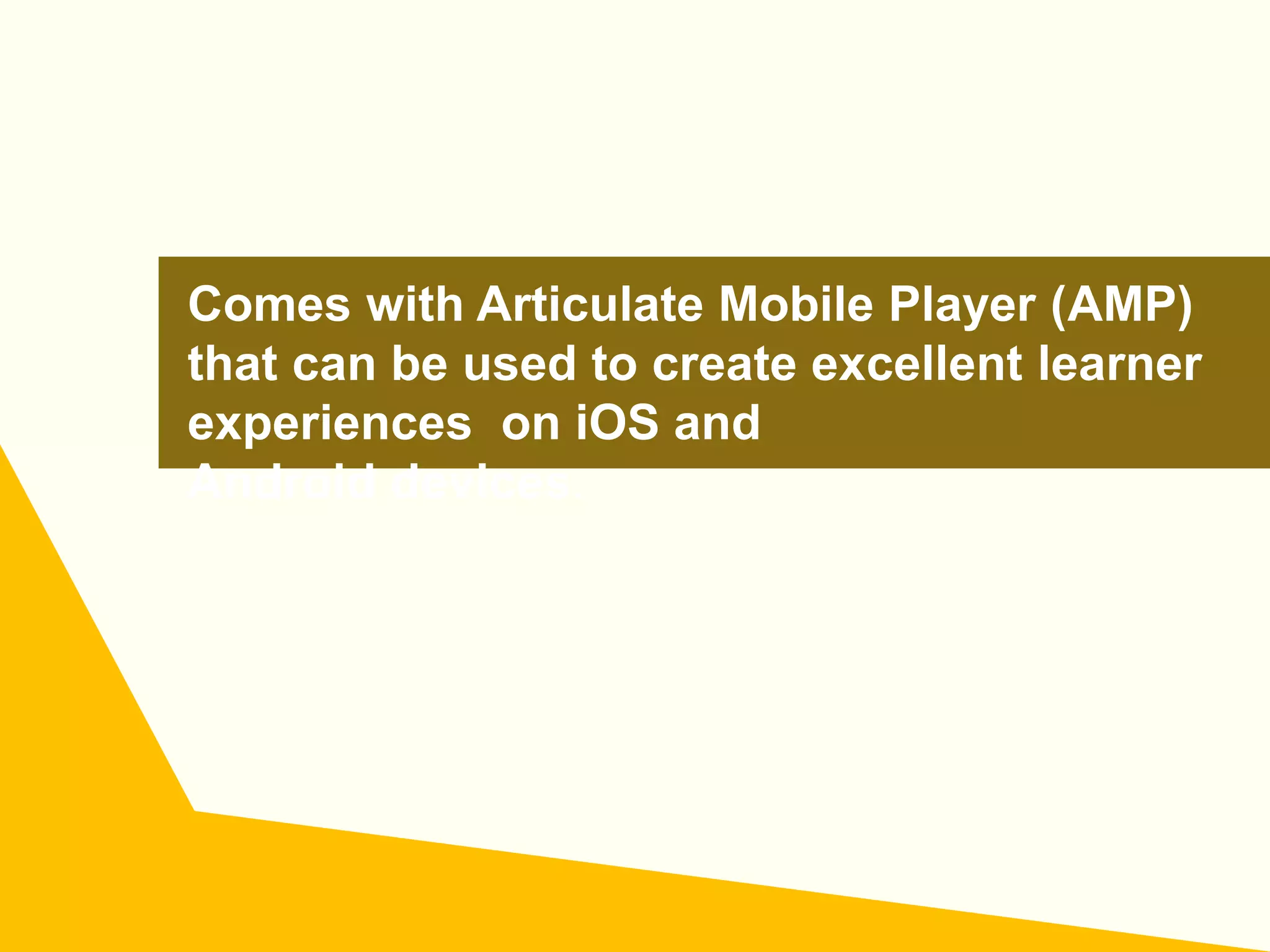 Comes with Articulate Mobile Player (AMP)
that can be used to create excellent learner
experiences on iOS and
Android devices.
 
