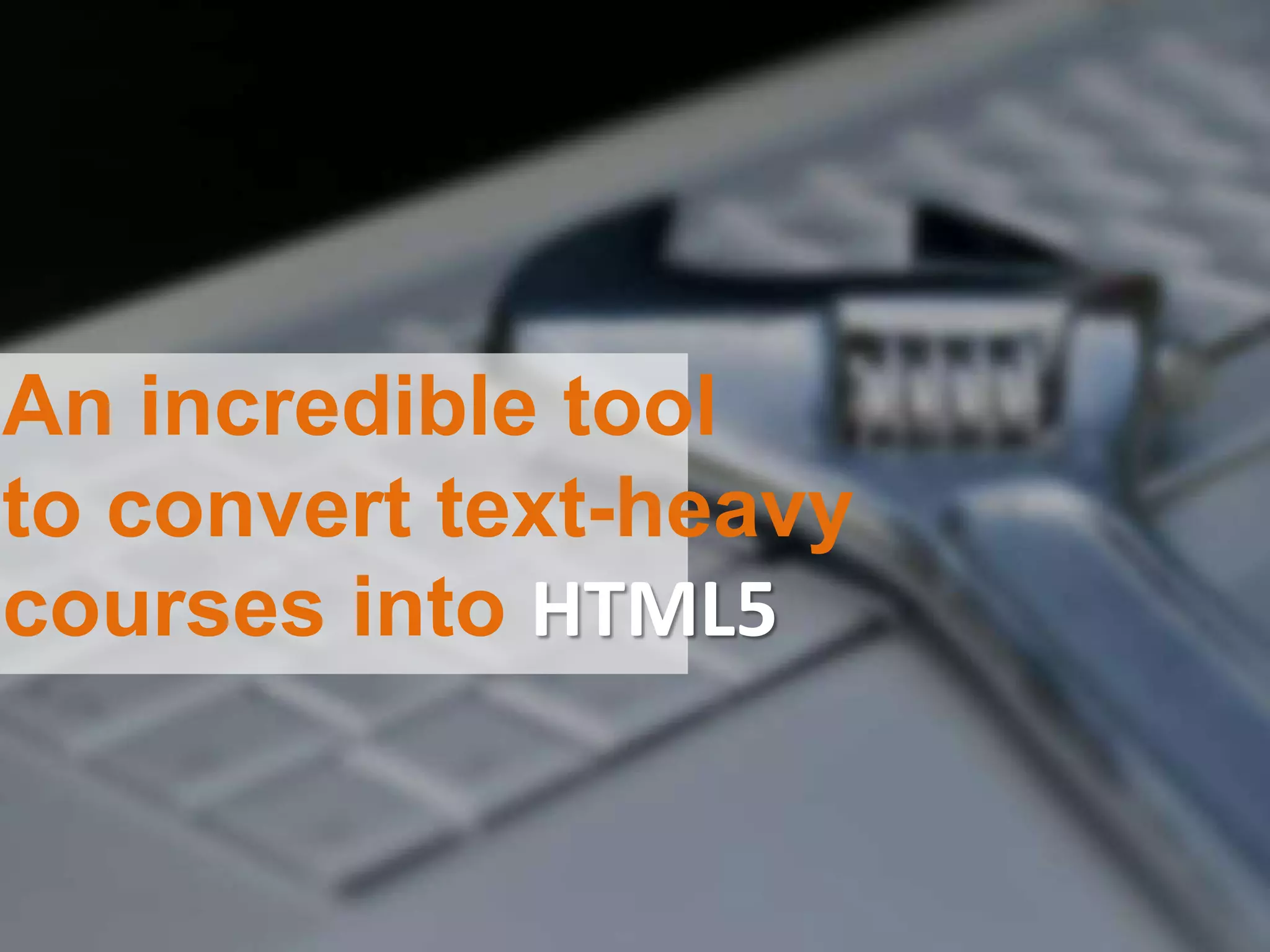 An incredible tool
to convert text-heavy
courses into HTML5
 