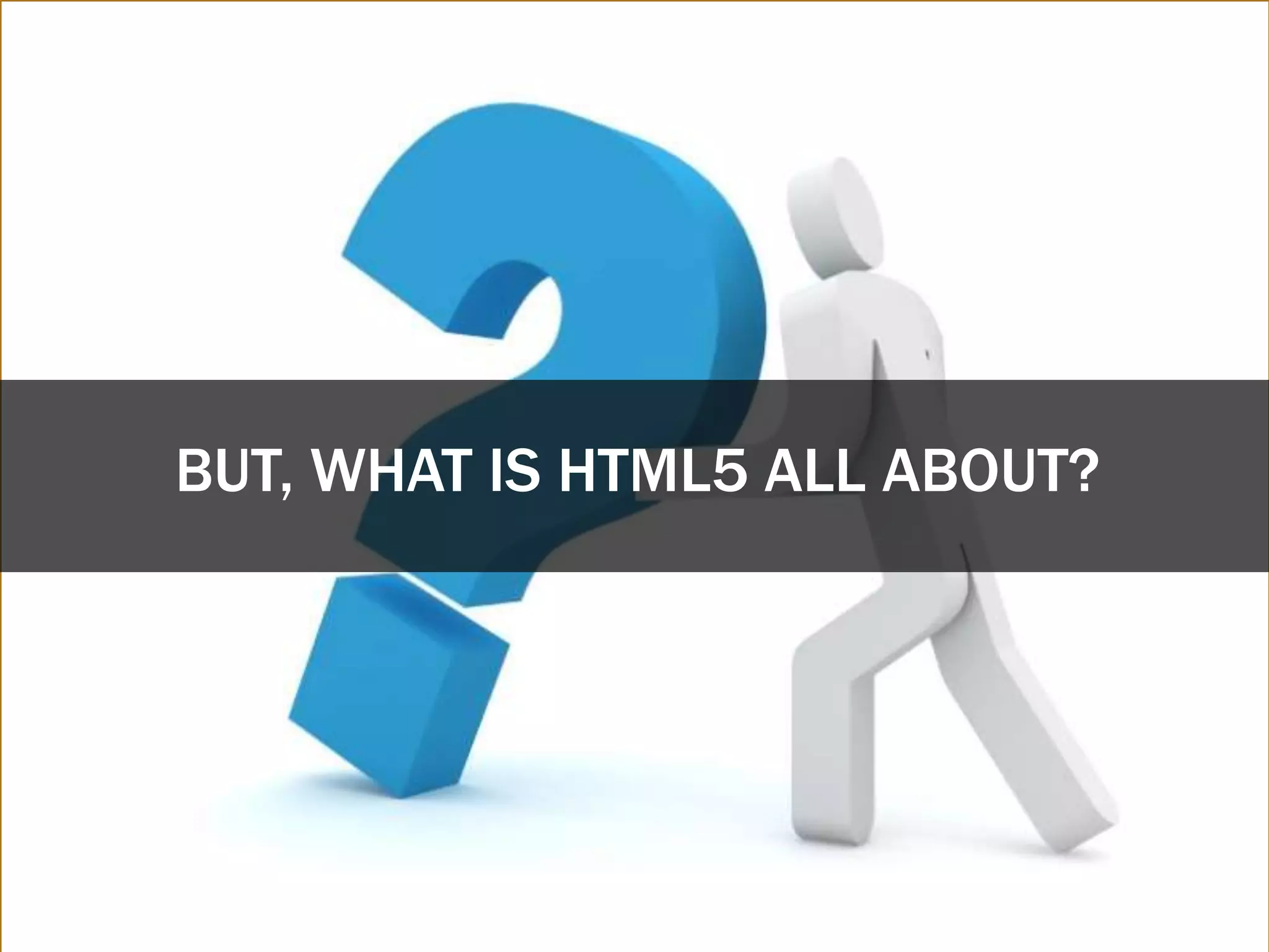 BUT, WHAT IS HTML5 ALL ABOUT?
 