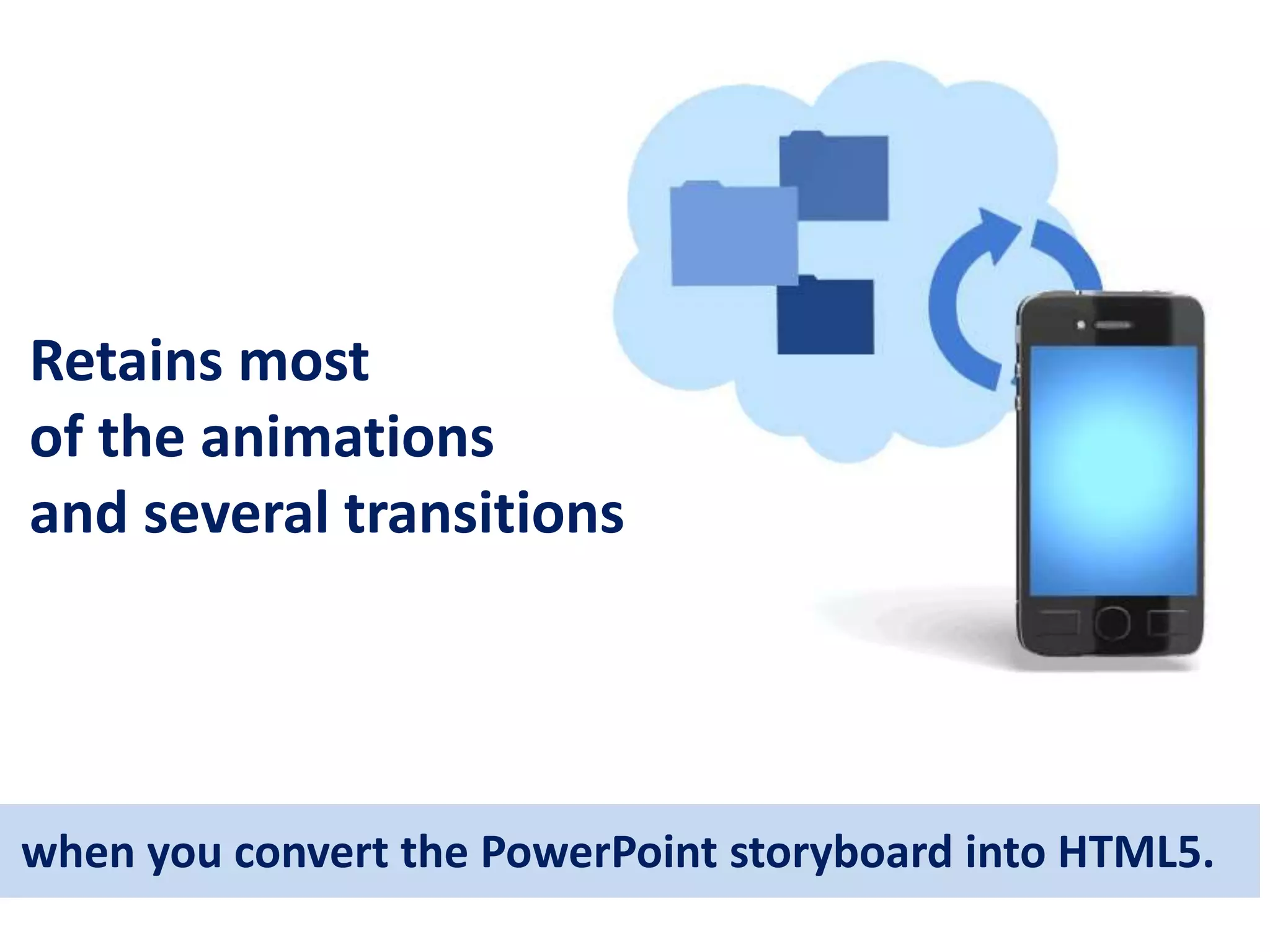 when you convert the PowerPoint storyboard into HTML5.
Retains most
of the animations
and several transitions
 
