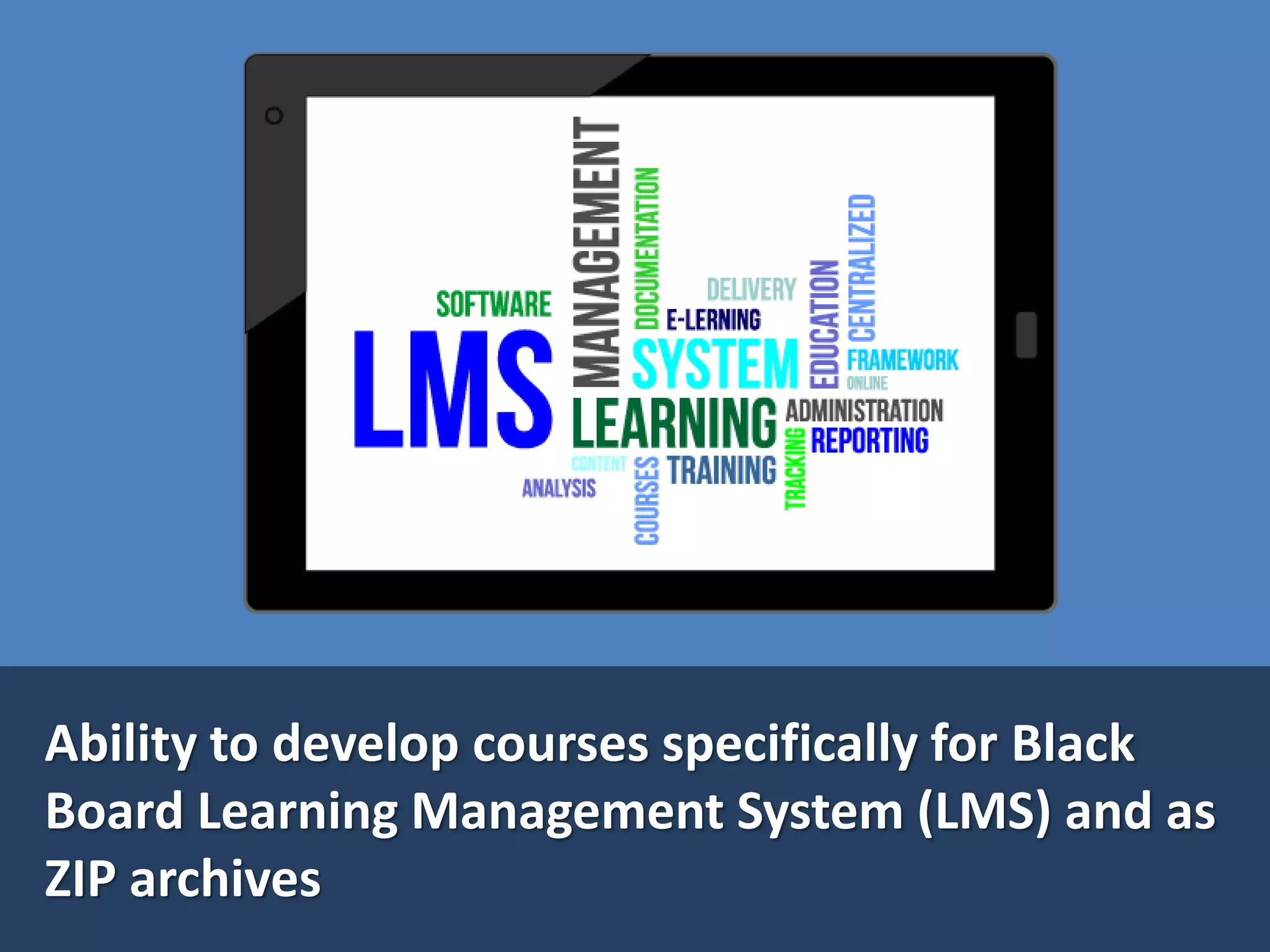 Ability to develop courses specifically for Black
Board Learning Management System (LMS) and as
ZIP archives
 