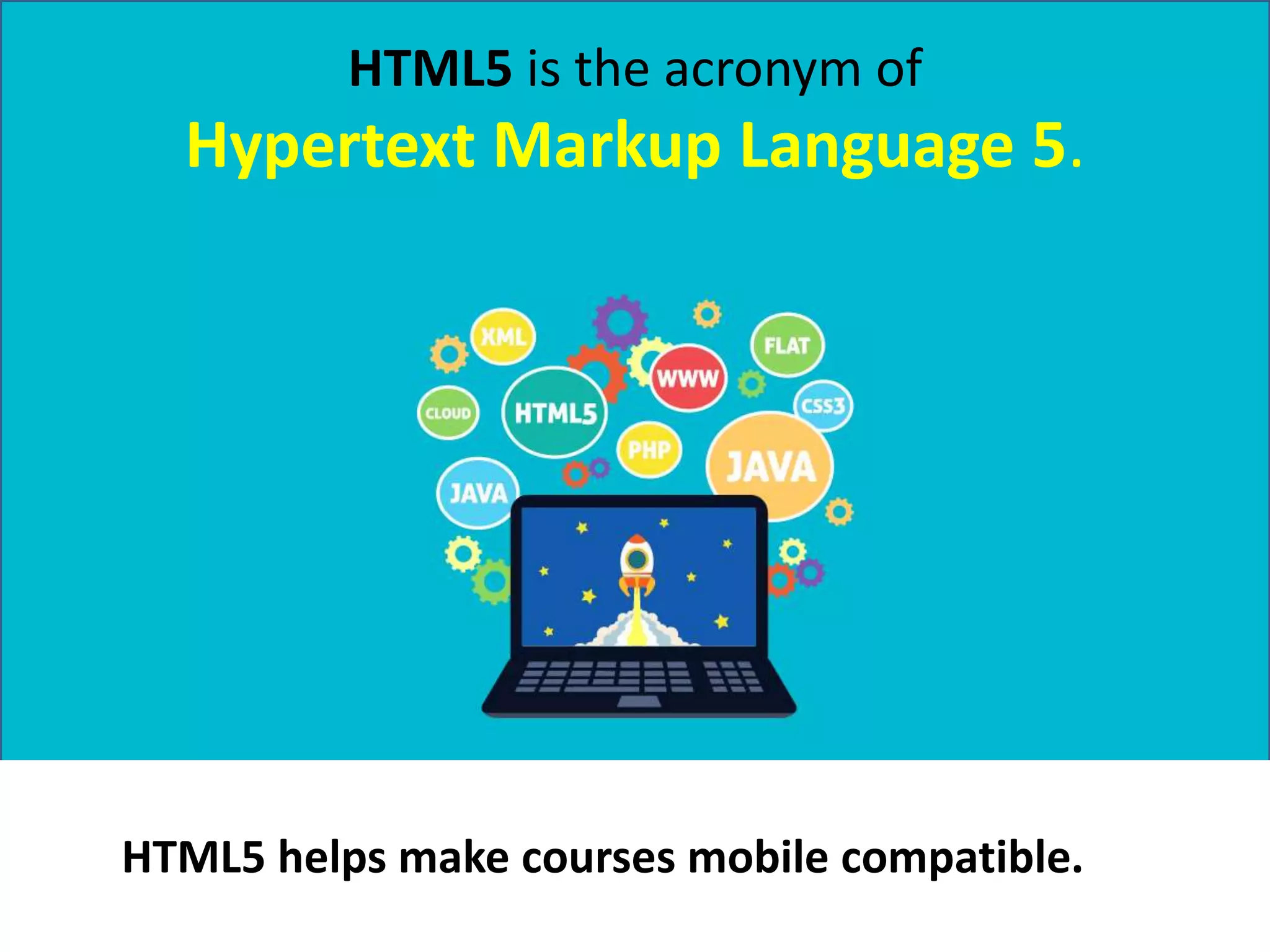HTML5 is the acronym of
Hypertext Markup Language 5.
HTML5 helps make courses mobile compatible.
 