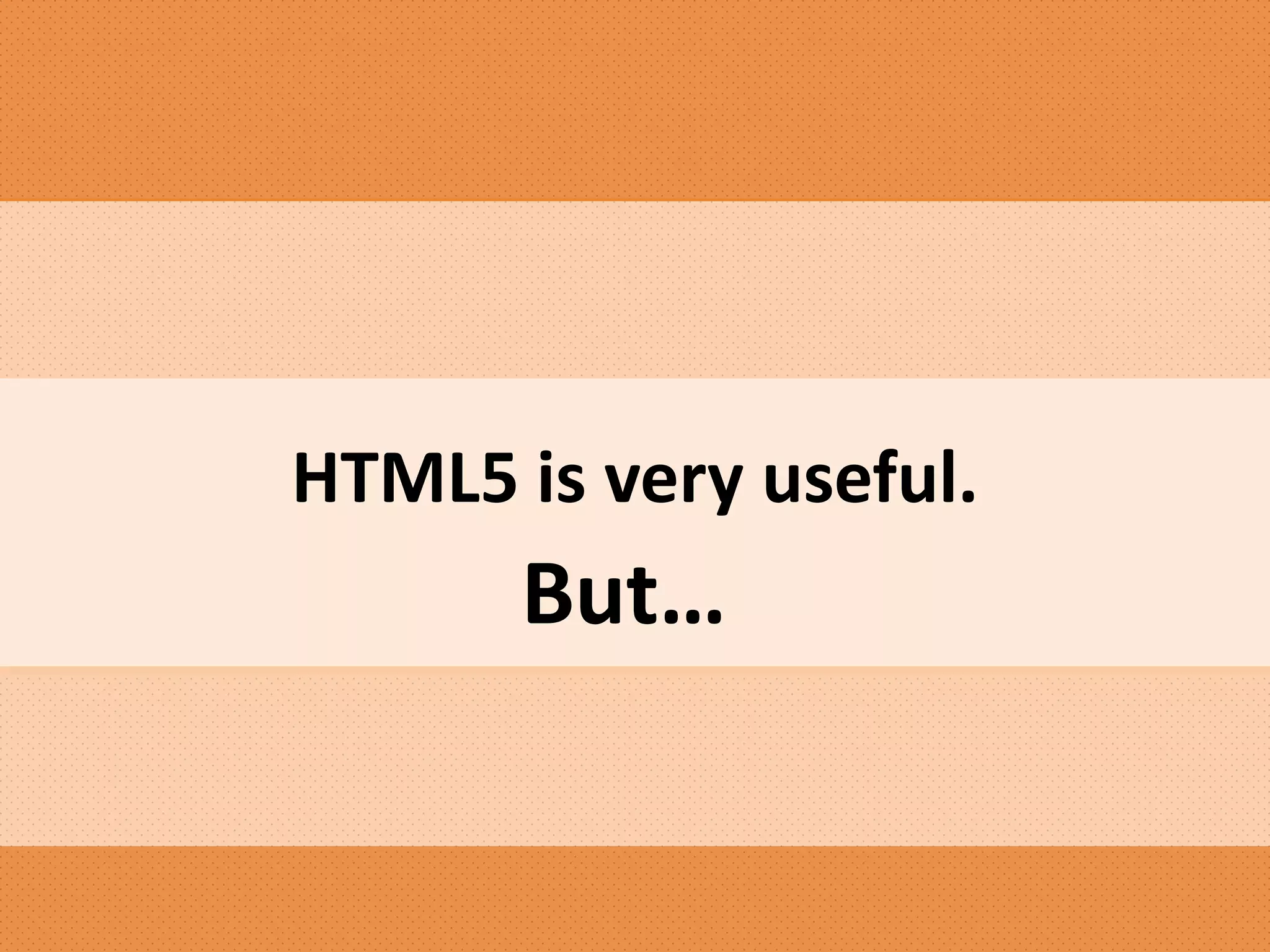 HTML5 is very useful.
But…
 