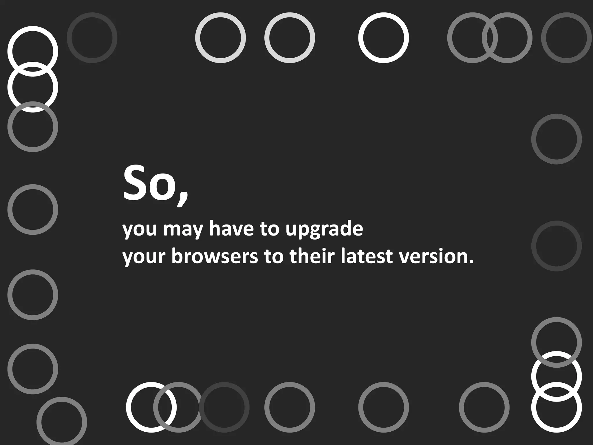 So,
you may have to upgrade
your browsers to their latest version.
 