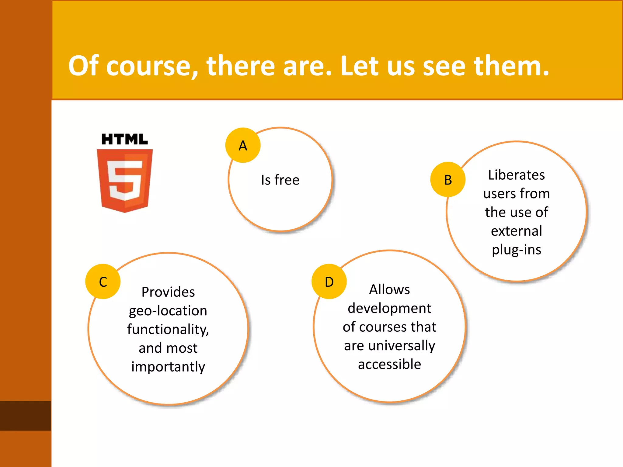 Of course, there are. Let us see them.
Is free
A
Liberates
users from
the use of
external
plug-ins
B
Provides
geo-location
functionality,
and most
importantly
C Allows
development
of courses that
are universally
accessible
D
 