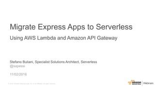 © 2016, Amazon Web Services, Inc. or its Affiliates. All rights reserved.
Stefano Buliani, Specialist Solutions Architect, Serverless
@sapessi
11/02/2016
Migrate Express Apps to Serverless
Using AWS Lambda and Amazon API Gateway
 