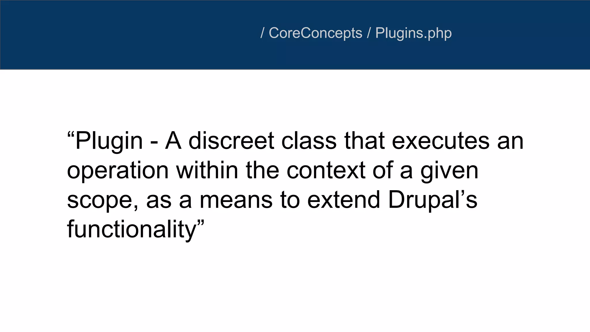 / CoreConcepts / Plugins.php
“Plugin - A discreet class that executes an
operation within the context of a given
scope, as a means to extend Drupal’s
functionality”
 