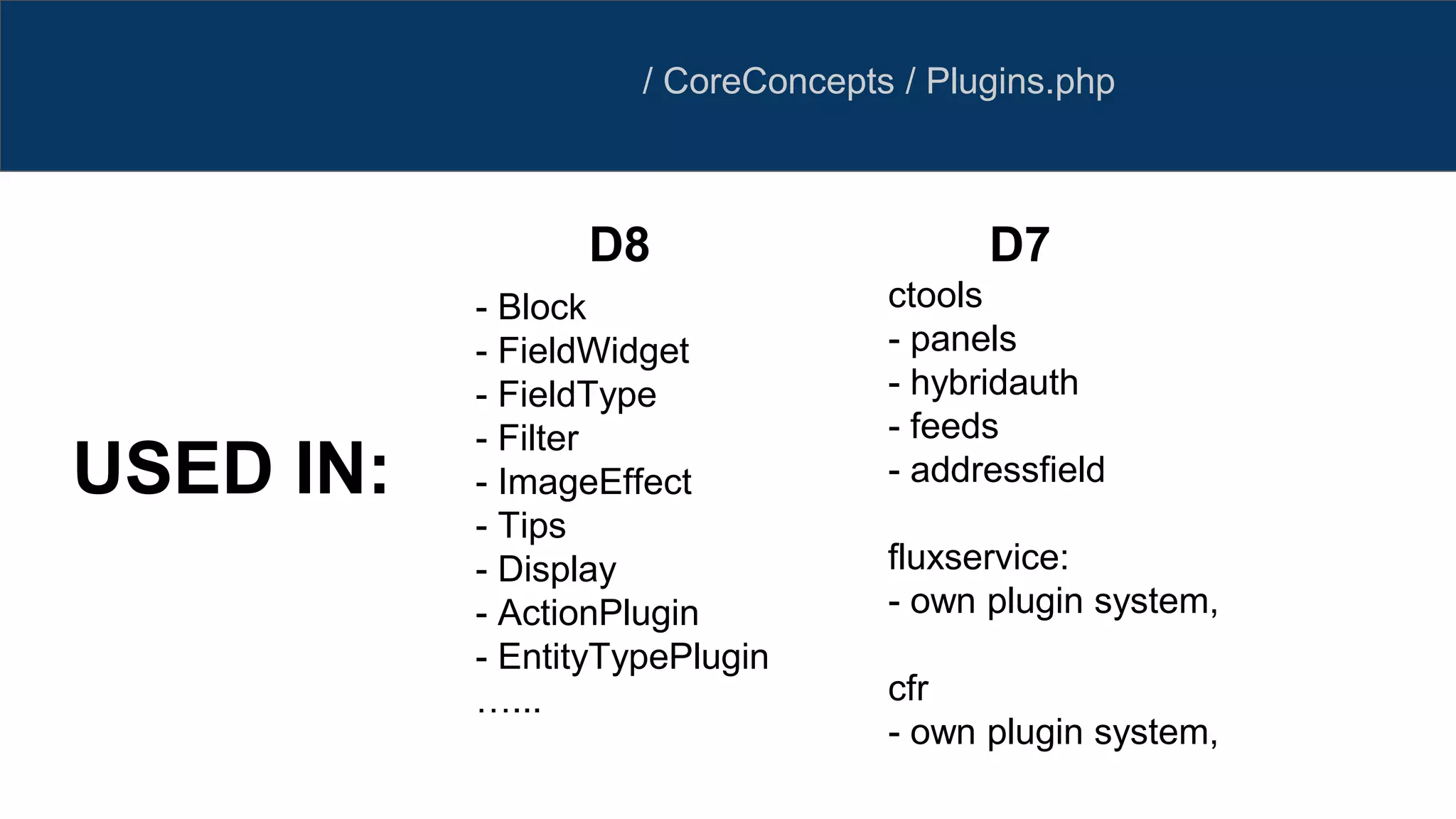 / CoreConcepts / Plugins.php
- Block
- FieldWidget
- FieldType
- Filter
- ImageEffect
- Tips
- Display
- ActionPlugin
- EntityTypePlugin
…...
USED IN:
ctools
- panels
- hybridauth
- feeds
- addressfield
fluxservice:
- own plugin system,
cfr
- own plugin system,
D8 D7
 