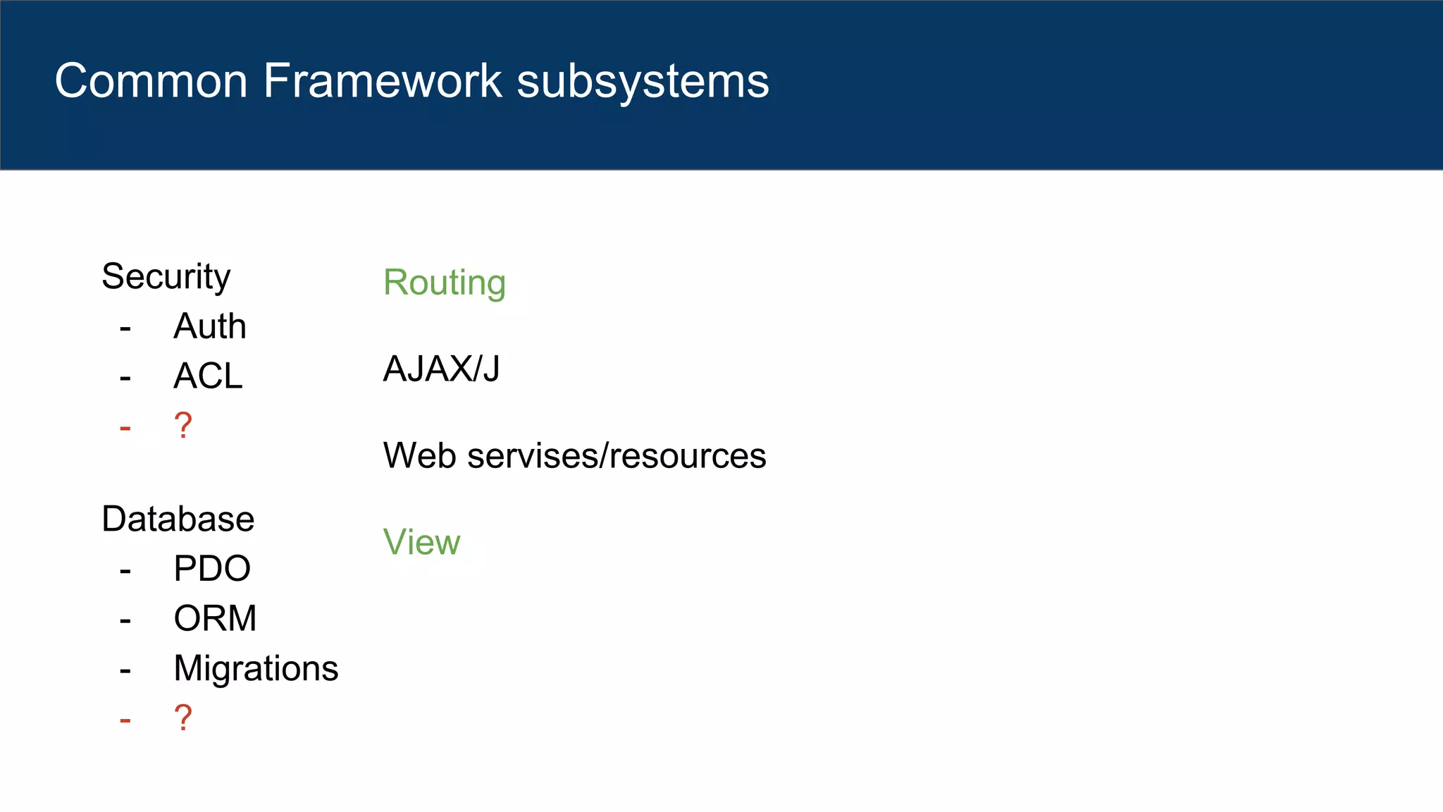 Common Framework subsystems
Security
- Auth
- ACL
- ?
Database
- PDO
- ORM
- Migrations
- ?
Routing
AJAX/J
Web servises/resources
View
 
