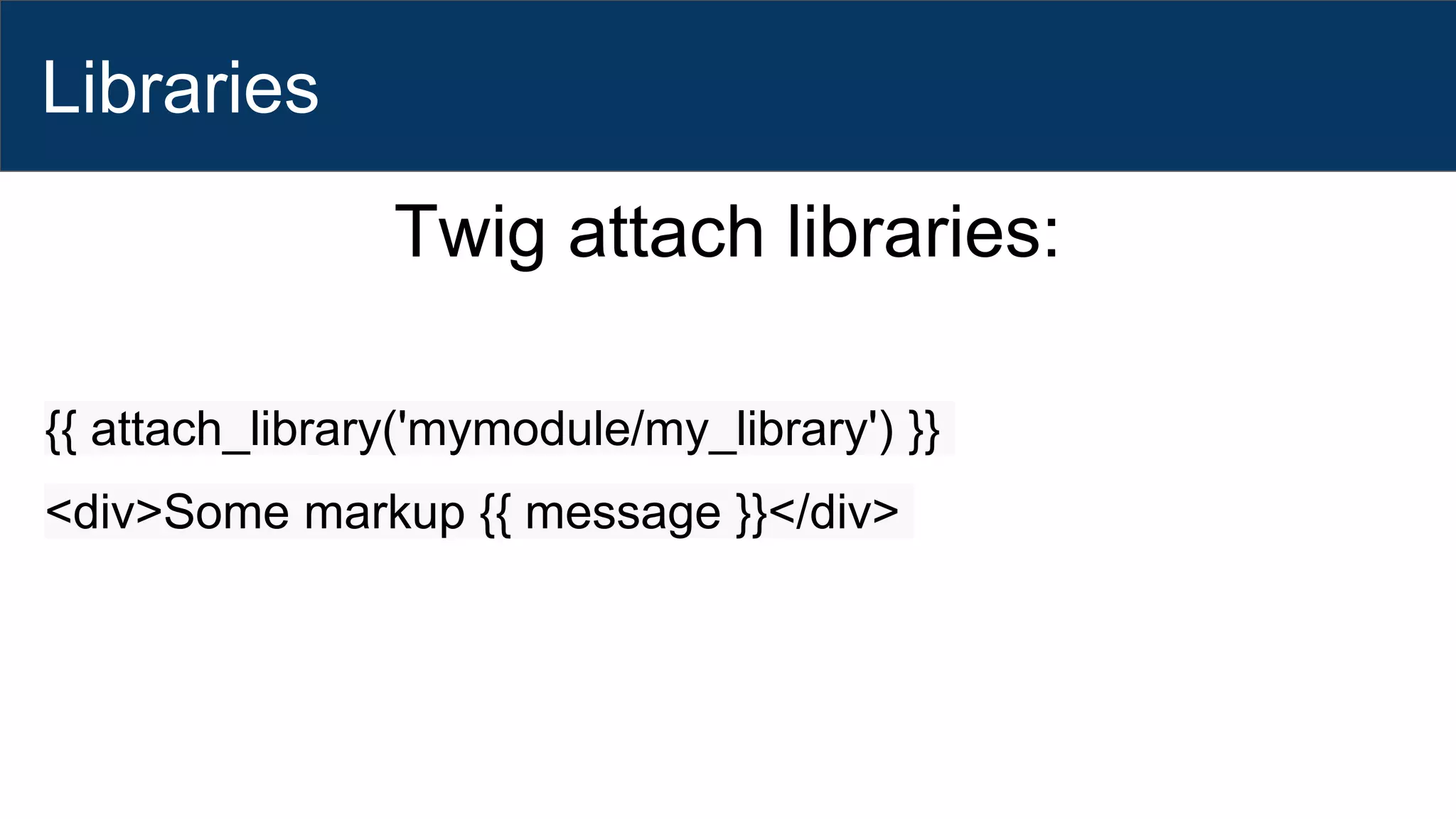 Libraries
Twig attach libraries:
{{ attach_library('mymodule/my_library') }}
<div>Some markup {{ message }}</div>
 