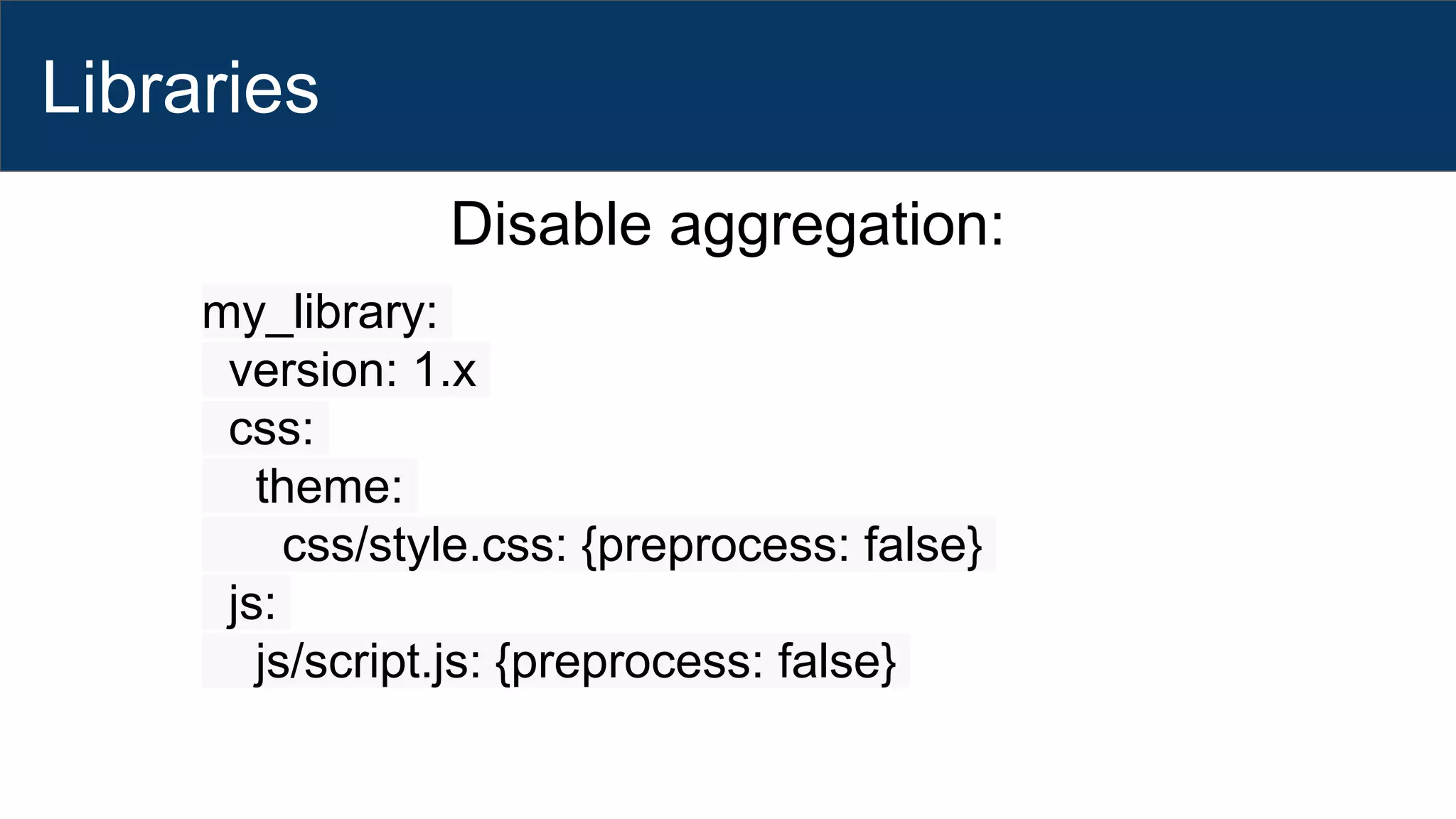 Libraries
Disable aggregation:
my_library:
version: 1.x
css:
theme:
css/style.css: {preprocess: false}
js:
js/script.js: {preprocess: false}
 