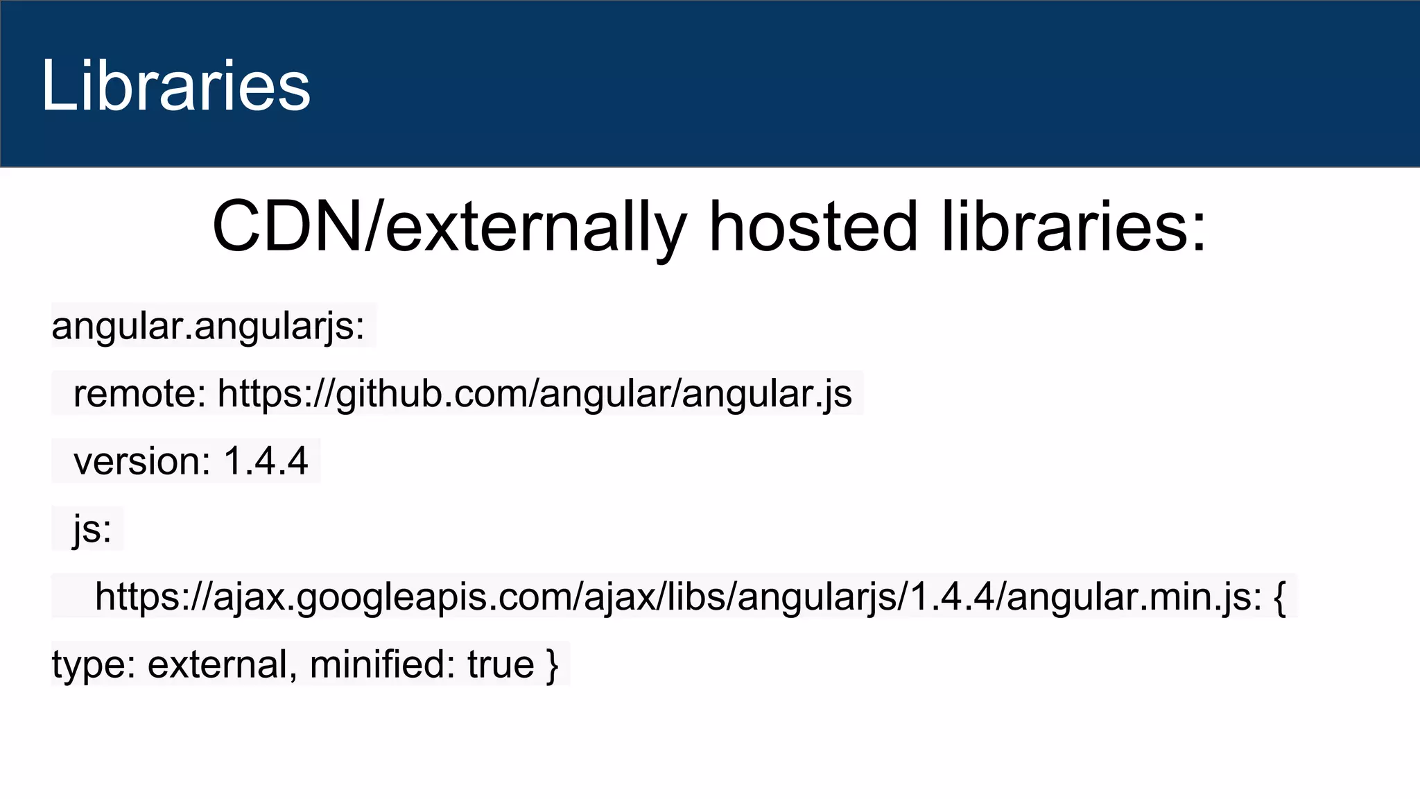 Libraries
CDN/externally hosted libraries:
angular.angularjs:
remote: https://github.com/angular/angular.js
version: 1.4.4
js:
https://ajax.googleapis.com/ajax/libs/angularjs/1.4.4/angular.min.js: {
type: external, minified: true }
 