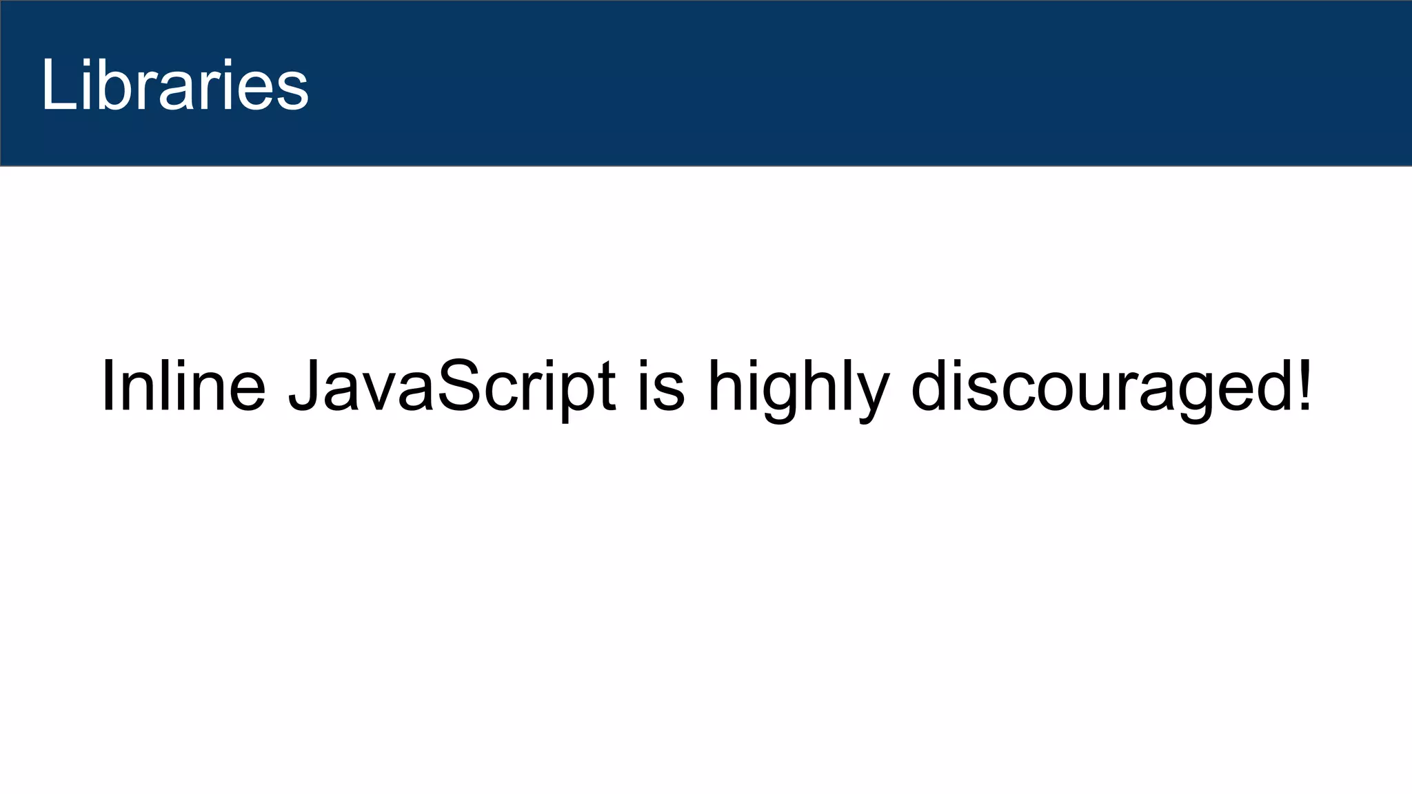 Libraries
Inline JavaScript is highly discouraged!
 