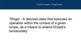 / CoreConcepts / Plugins.php
“Plugin - A discreet class that executes an
operation within the context of a given
scope, as a means to extend Drupal’s
functionality”
 