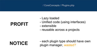 / CoreConcepts / Plugins.php
- Lazy loaded
- Unified code (using interfaces)
- extensible
- reusable across a projects
- each plugin type should have own
plugin manager, wasted?
PROFIT
NOTICE
 