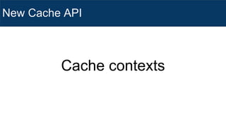 New Cache API
Cache contexts
 