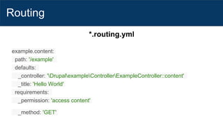 Routing
*.routing.yml
example.content:
path: '/example'
defaults:
_controller: 'DrupalexampleControllerExampleController::content'
_title: 'Hello World'
requirements:
_permission: 'access content'
_method: 'GET'
 
