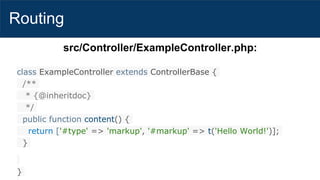 Routing
src/Controller/ExampleController.php:
class ExampleController extends ControllerBase {
/**
* {@inheritdoc}
*/
public function content() {
return ['#type' => 'markup', '#markup' => t('Hello World!')];
}
}
 