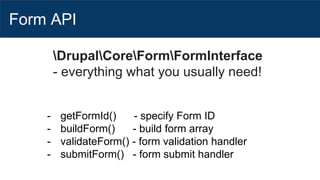 Form API
DrupalCoreFormFormInterface
- everything what you usually need!
- getFormId() - specify Form ID
- buildForm() - build form array
- validateForm() - form validation handler
- submitForm() - form submit handler
 