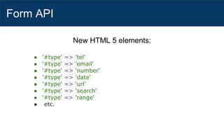 Form API
New HTML 5 elements:
● '#type' => 'tel'
● '#type' => 'email'
● '#type' => 'number'
● '#type' => 'date'
● '#type' => 'url'
● '#type' => 'search'
● '#type' => 'range'
● etc.
 