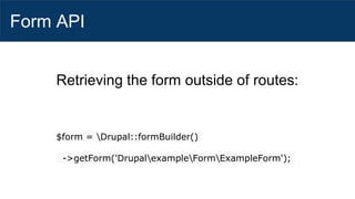 Form API
Retrieving the form outside of routes:
$form = Drupal::formBuilder()
->getForm('DrupalexampleFormExampleForm');
 