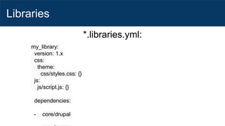 Libraries
*.libraries.yml:
my_library:
version: 1.x
css:
theme:
css/styles.css: {}
js:
js/script.js: {}
dependencies:
- core/drupal
 