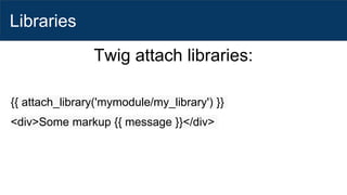 Libraries
Twig attach libraries:
{{ attach_library('mymodule/my_library') }}
<div>Some markup {{ message }}</div>
 