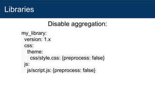 Libraries
Disable aggregation:
my_library:
version: 1.x
css:
theme:
css/style.css: {preprocess: false}
js:
js/script.js: {preprocess: false}
 