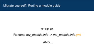 Migrate yourself!: Porting a module guide
STEP #1
Rename my_module.info -> me_module.info.yml
AND…
 
