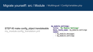 Migrate yourself!: src / Module / Multilingual / ConfigVariables.php
STEP #3 make config_object translateable
my_module.config_translation.yml
 