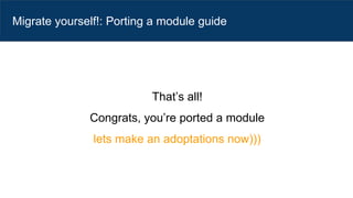 Migrate yourself!: Porting a module guide
That’s all!
Congrats, you’re ported a module
lets make an adoptations now)))
 