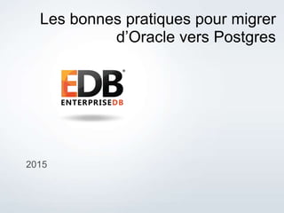 © 2013 EnterpriseDB Corporation. All rights reserved. 1
2015
Les bonnes pratiques pour migrer
d’Oracle vers Postgres
 