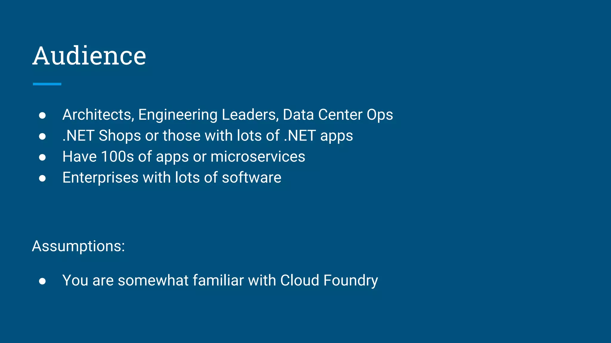 Audience
● Architects, Engineering Leaders, Data Center Ops
● .NET Shops or those with lots of .NET apps
● Have 100s of apps or microservices
● Enterprises with lots of software
Assumptions:
● You are somewhat familiar with Cloud Foundry
 