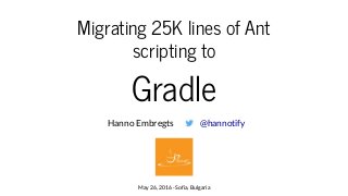 Migrating 25K lines of Ant
scripting to
Gradle
Hanno Embregts
May 26, 2016 - Sofia, Bulgaria
@hannotify
 