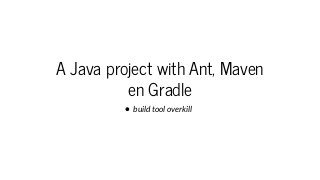 A Java project with Ant, Maven
en Gradle
build tool overkill
 