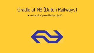 Gradle at NS (Dutch Railways)
not at all a 'greenfield project'!
 