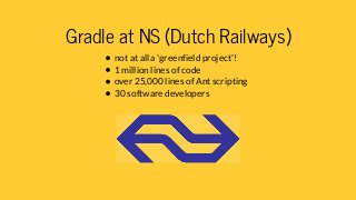 Gradle at NS (Dutch Railways)
not at all a 'greenfield project'!
1 million lines of code
over 25,000 lines of Ant scriptin...