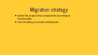 Migration strategy
divide the project into components according to
functionality
start Gradling at a small, isolated part
 