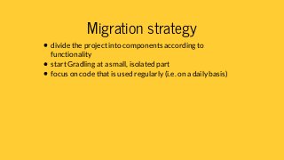 Migration strategy
divide the project into components according to
functionality
start Gradling at a small, isolated part
...