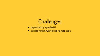 Challenges
dependency spaghetti
collaboration with existing Ant code
 