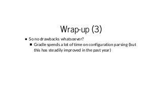 Wrap-up (3)
So no drawbacks whatsoever?
Gradle spends a lot of time on configuration parsing (but
this has steadily improv...