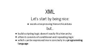 XML
Let's start by being nice:
excels at expressing hierarchical data
but...
build scripting logic doesn't easily fit a hi...