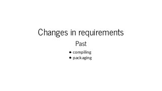 Changes in requirements
Past
compiling
packaging
 
