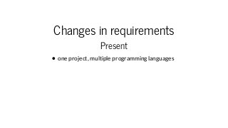 Changes in requirements
Present
one project, multiple programming languages
 